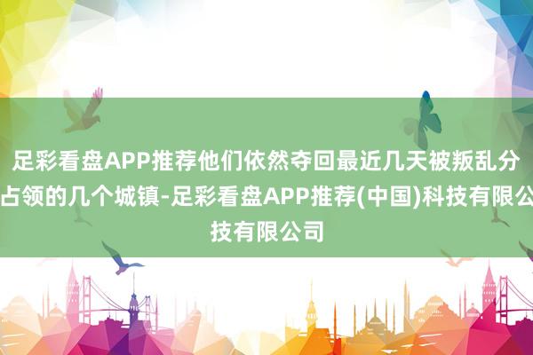 足彩看盘APP推荐他们依然夺回最近几天被叛乱分子占领的几个城镇-足彩看盘APP推荐(中国)科技有限公司