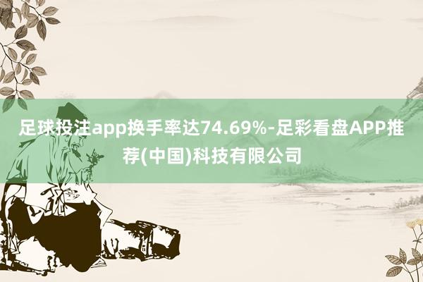 足球投注app换手率达74.69%-足彩看盘APP推荐(中国)科技有限公司