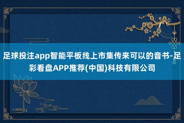 足球投注app智能平板线上市集传来可以的音书-足彩看盘APP推荐(中国)科技有限公司