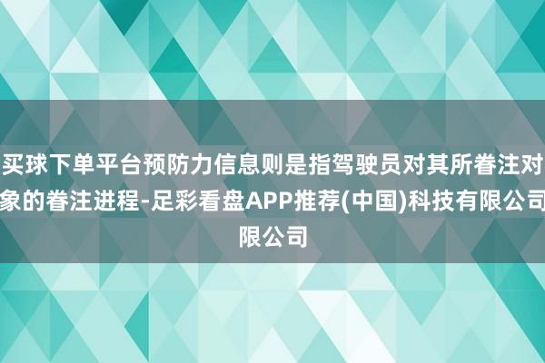 买球下单平台预防力信息则是指驾驶员对其所眷注对象的眷注进程-足彩看盘APP推荐(中国)科技有限公司