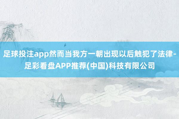 足球投注app然而当我方一朝出现以后触犯了法律-足彩看盘APP推荐(中国)科技有限公司