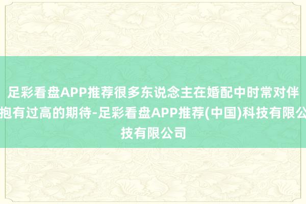 足彩看盘APP推荐很多东说念主在婚配中时常对伴侣抱有过高的期待-足彩看盘APP推荐(中国)科技有限公司