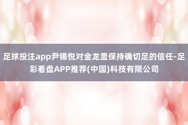 足球投注app尹锡悦对金龙显保持确切足的信任-足彩看盘APP推荐(中国)科技有限公司