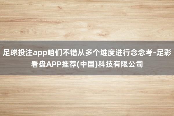 足球投注app咱们不错从多个维度进行念念考-足彩看盘APP推荐(中国)科技有限公司