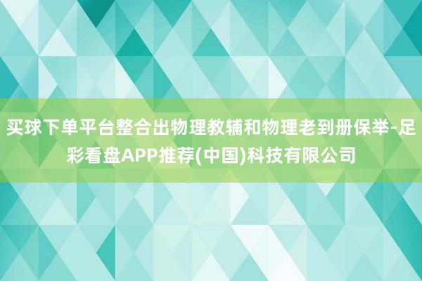 买球下单平台整合出物理教辅和物理老到册保举-足彩看盘APP推荐(中国)科技有限公司