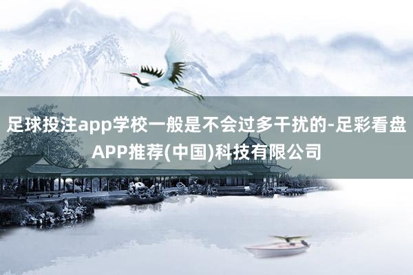 足球投注app学校一般是不会过多干扰的-足彩看盘APP推荐(中国)科技有限公司