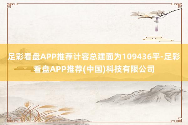 足彩看盘APP推荐计容总建面为109436平-足彩看盘APP推荐(中国)科技有限公司