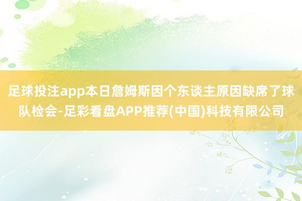 足球投注app本日詹姆斯因个东谈主原因缺席了球队检会-足彩看盘APP推荐(中国)科技有限公司