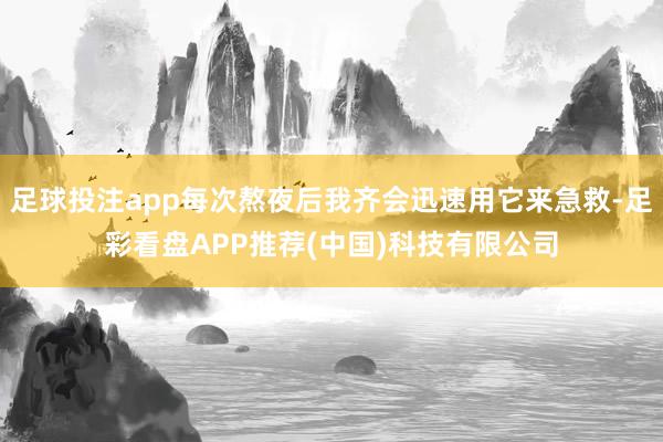 足球投注app每次熬夜后我齐会迅速用它来急救-足彩看盘APP推荐(中国)科技有限公司