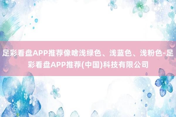 足彩看盘APP推荐像啥浅绿色、浅蓝色、浅粉色-足彩看盘APP推荐(中国)科技有限公司