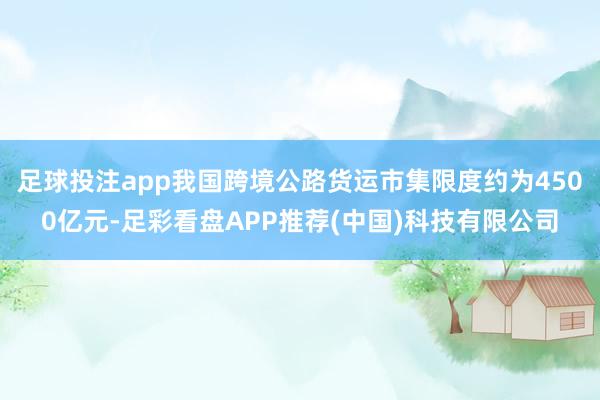 足球投注app我国跨境公路货运市集限度约为4500亿元-足彩看盘APP推荐(中国)科技有限公司