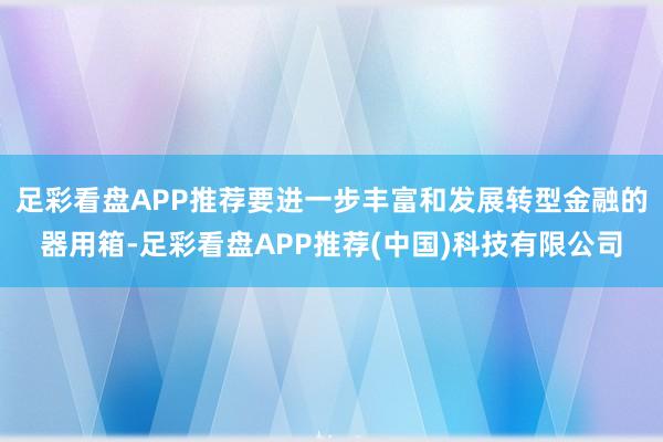 足彩看盘APP推荐要进一步丰富和发展转型金融的器用箱-足彩看盘APP推荐(中国)科技有限公司