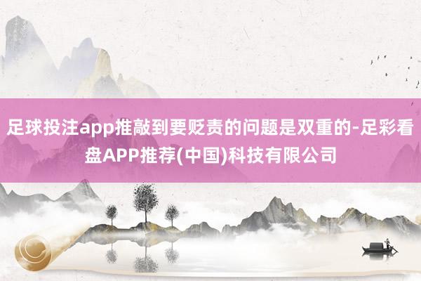 足球投注app推敲到要贬责的问题是双重的-足彩看盘APP推荐(中国)科技有限公司