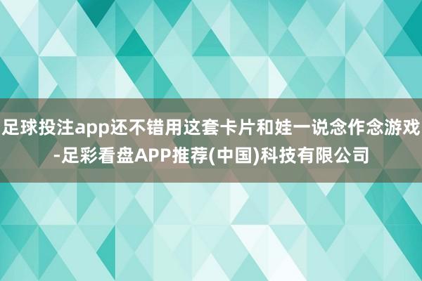 足球投注app还不错用这套卡片和娃一说念作念游戏-足彩看盘APP推荐(中国)科技有限公司