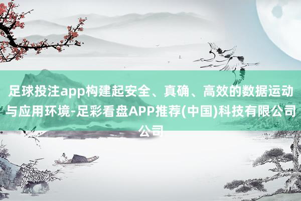 足球投注app构建起安全、真确、高效的数据运动与应用环境-足彩看盘APP推荐(中国)科技有限公司
