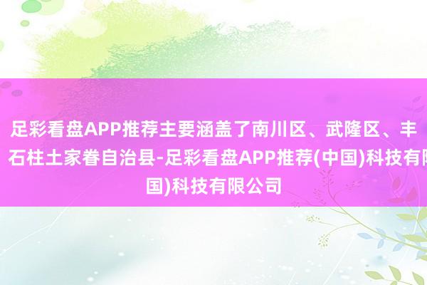 足彩看盘APP推荐主要涵盖了南川区、武隆区、丰皆县、石柱土家眷自治县-足彩看盘APP推荐(中国)科技有限公司