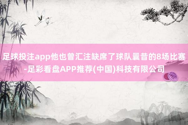 足球投注app他也曾汇注缺席了球队曩昔的8场比赛-足彩看盘APP推荐(中国)科技有限公司