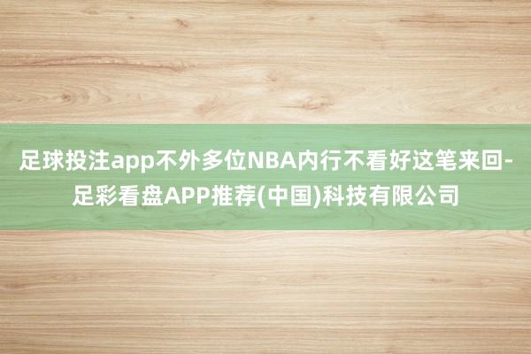 足球投注app不外多位NBA内行不看好这笔来回-足彩看盘APP推荐(中国)科技有限公司