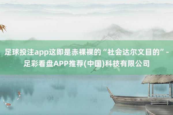 足球投注app这即是赤裸裸的“社会达尔文目的”-足彩看盘APP推荐(中国)科技有限公司