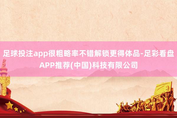 足球投注app很粗略率不错解锁更得体品-足彩看盘APP推荐(中国)科技有限公司