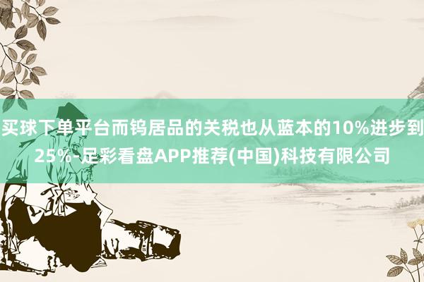 买球下单平台而钨居品的关税也从蓝本的10%进步到25%-足彩看盘APP推荐(中国)科技有限公司