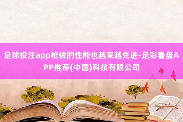 足球投注app枪械的性能也越来越先进-足彩看盘APP推荐(中国)科技有限公司