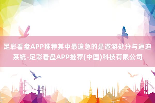足彩看盘APP推荐其中最遑急的是遨游处分与逼迫系统-足彩看盘APP推荐(中国)科技有限公司