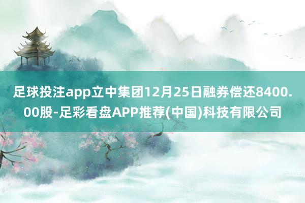 足球投注app立中集团12月25日融券偿还8400.00股-足彩看盘APP推荐(中国)科技有限公司