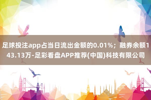 足球投注app占当日流出金额的0.01%；融券余额143.13万-足彩看盘APP推荐(中国)科技有限公司