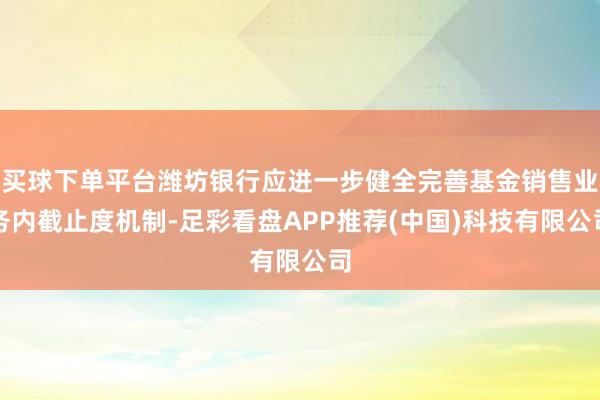 买球下单平台潍坊银行应进一步健全完善基金销售业务内截止度机制-足彩看盘APP推荐(中国)科技有限公司