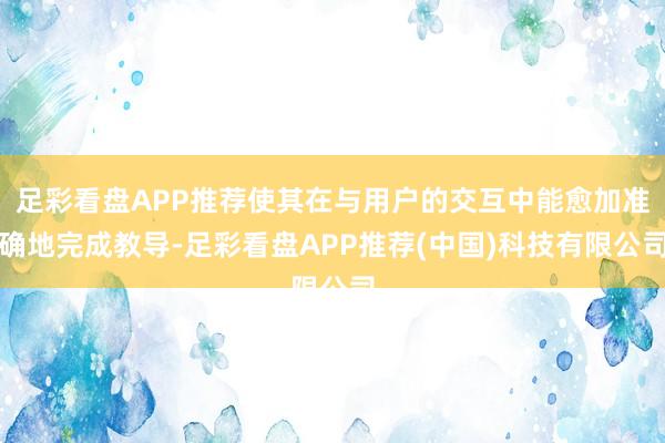 足彩看盘APP推荐使其在与用户的交互中能愈加准确地完成教导-足彩看盘APP推荐(中国)科技有限公司