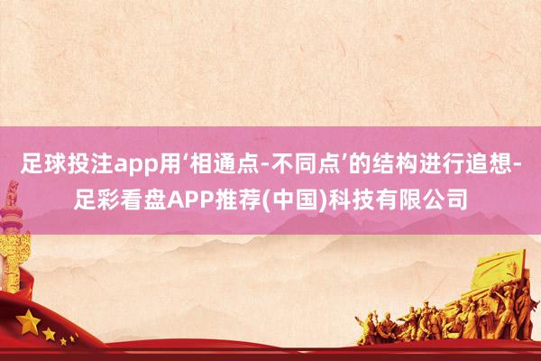 足球投注app用‘相通点-不同点’的结构进行追想-足彩看盘APP推荐(中国)科技有限公司