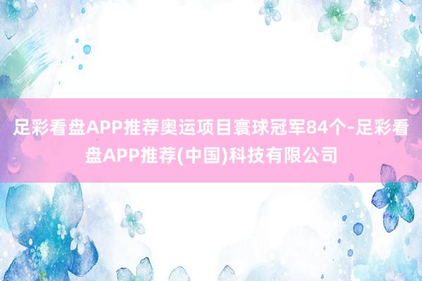 足彩看盘APP推荐奥运项目寰球冠军84个-足彩看盘APP推荐(中国)科技有限公司