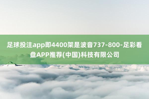 足球投注app即4400架是波音737-800-足彩看盘APP推荐(中国)科技有限公司