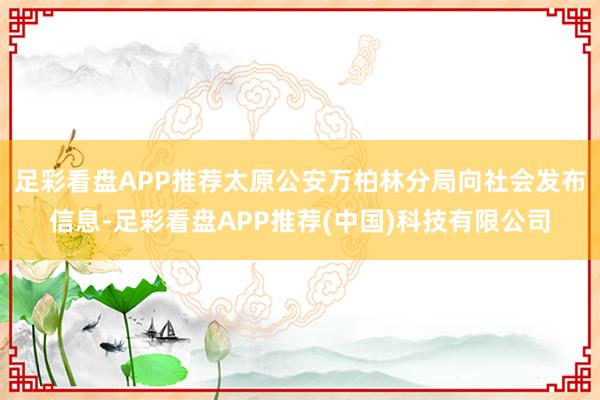 足彩看盘APP推荐太原公安万柏林分局向社会发布信息-足彩看盘APP推荐(中国)科技有限公司