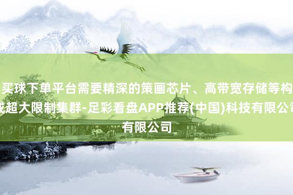 买球下单平台需要精深的策画芯片、高带宽存储等构成超大限制集群-足彩看盘APP推荐(中国)科技有限公司