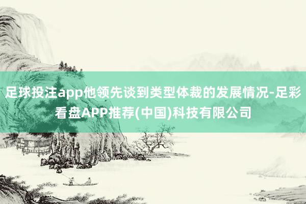 足球投注app他领先谈到类型体裁的发展情况-足彩看盘APP推荐(中国)科技有限公司