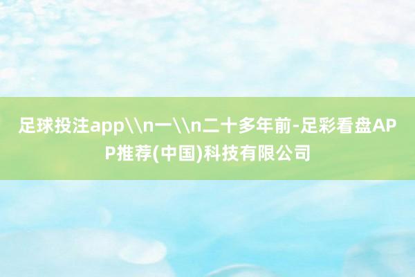 足球投注app\n一\n二十多年前-足彩看盘APP推荐(中国)科技有限公司