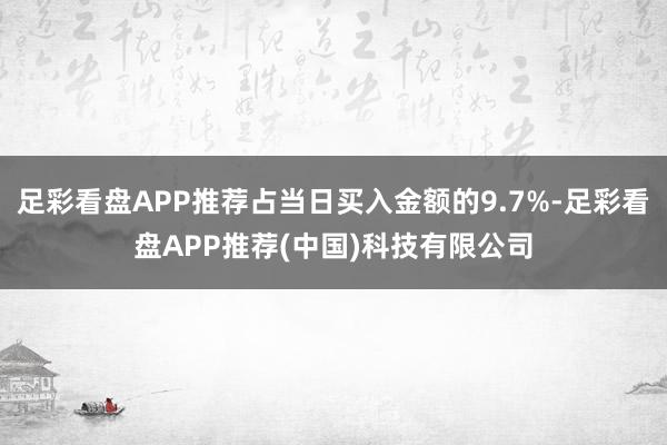 足彩看盘APP推荐占当日买入金额的9.7%-足彩看盘APP推荐(中国)科技有限公司