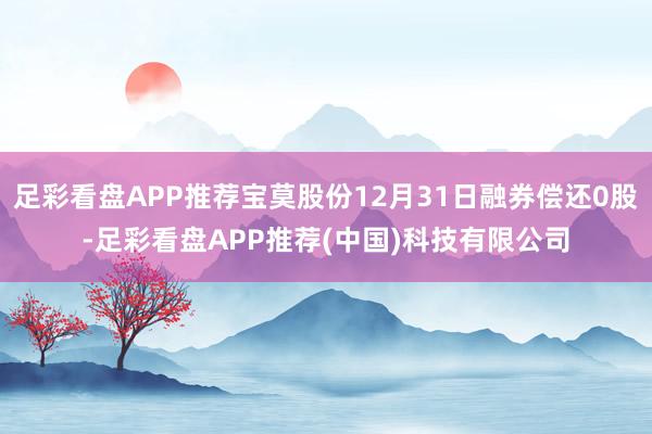 足彩看盘APP推荐宝莫股份12月31日融券偿还0股-足彩看盘APP推荐(中国)科技有限公司
