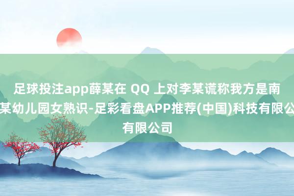 足球投注app薛某在 QQ 上对李某谎称我方是南京某幼儿园女熟识-足彩看盘APP推荐(中国)科技有限公司