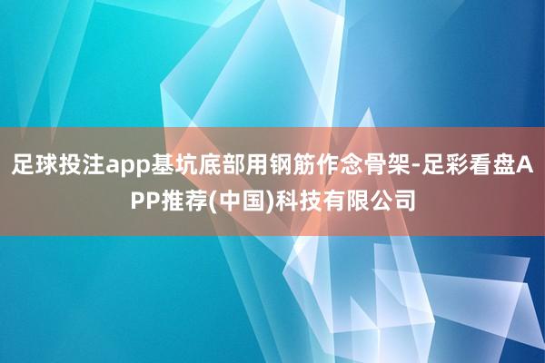 足球投注app基坑底部用钢筋作念骨架-足彩看盘APP推荐(中国)科技有限公司