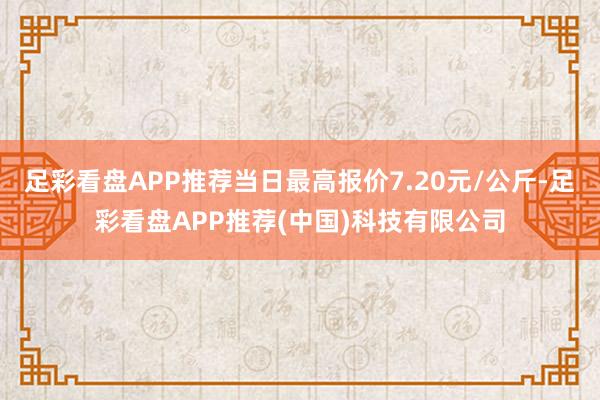 足彩看盘APP推荐当日最高报价7.20元/公斤-足彩看盘APP推荐(中国)科技有限公司