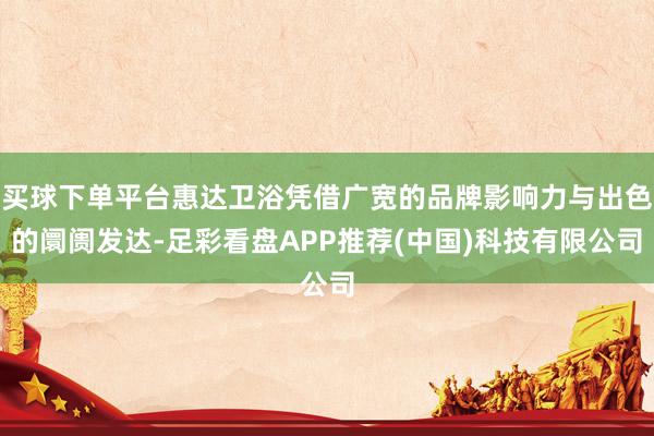 买球下单平台惠达卫浴凭借广宽的品牌影响力与出色的阛阓发达-足彩看盘APP推荐(中国)科技有限公司