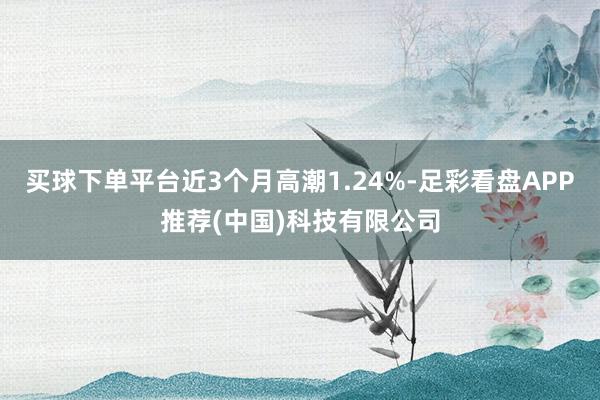 买球下单平台近3个月高潮1.24%-足彩看盘APP推荐(中国)科技有限公司