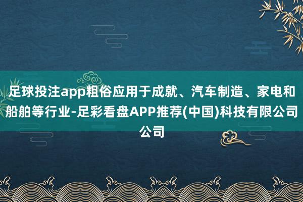 足球投注app粗俗应用于成就、汽车制造、家电和船舶等行业-足彩看盘APP推荐(中国)科技有限公司