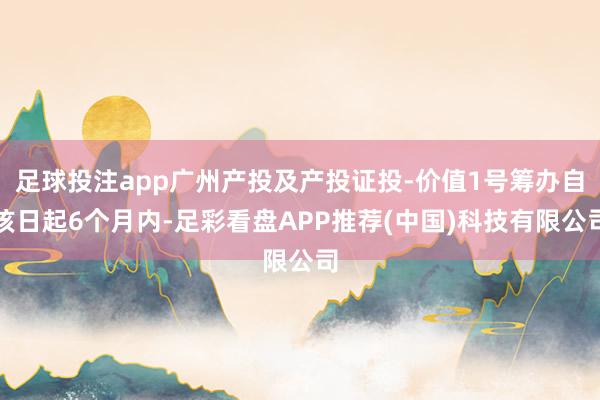 足球投注app广州产投及产投证投-价值1号筹办自该日起6个月内-足彩看盘APP推荐(中国)科技有限公司