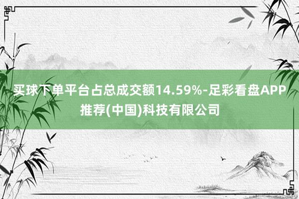 买球下单平台占总成交额14.59%-足彩看盘APP推荐(中国)科技有限公司