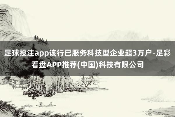 足球投注app该行已服务科技型企业超3万户-足彩看盘APP推荐(中国)科技有限公司