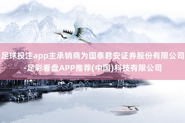 足球投注app主承销商为国泰君安证券股份有限公司-足彩看盘APP推荐(中国)科技有限公司